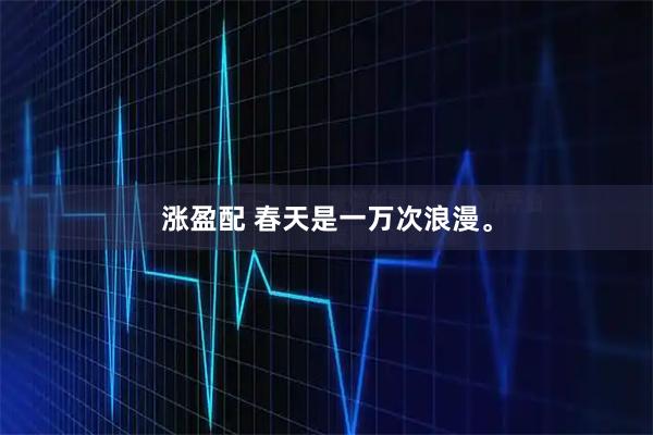 涨盈配 春天是一万次浪漫。