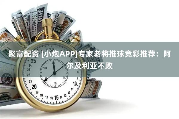 聚富配资 [小炮APP]专家老将推球竞彩推荐：阿尔及利亚不败