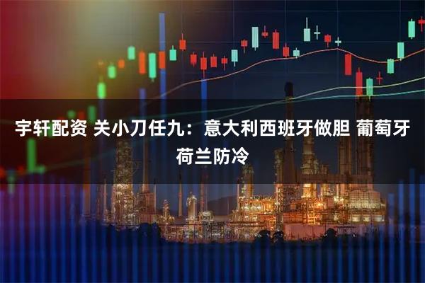 宇轩配资 关小刀任九：意大利西班牙做胆 葡萄牙荷兰防冷