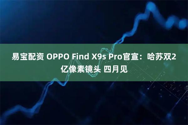 易宝配资 OPPO Find X9s Pro官宣：哈苏双2亿像素镜头 四月见