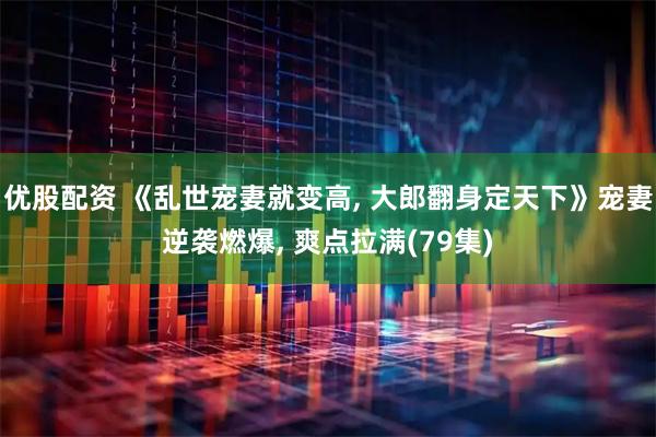 优股配资 《乱世宠妻就变高, 大郎翻身定天下》宠妻逆袭燃爆, 爽点拉满(79集)