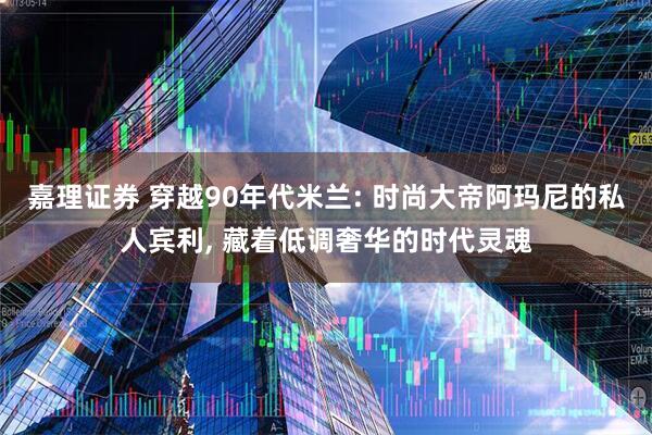 嘉理证券 穿越90年代米兰: 时尚大帝阿玛尼的私人宾利, 藏着低调奢华的时代灵魂