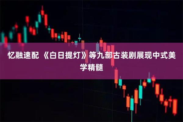忆融速配 《白日提灯》等九部古装剧展现中式美学精髓