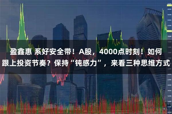 盈鑫惠 系好安全带！A股，4000点时刻！如何跟上投资节奏？保持“钝感力”，来看三种思维方式