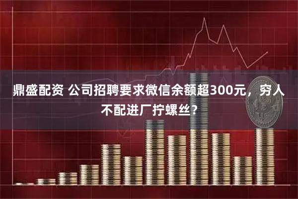鼎盛配资 公司招聘要求微信余额超300元，穷人不配进厂拧螺丝？